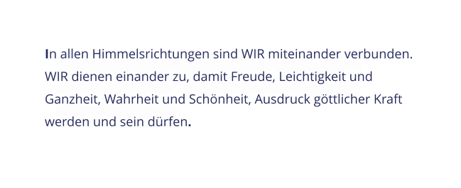 In allen Himmelsrichtungen sind WIR miteinander verbunden. WIR dienen einander zu, damit Freude, Leichtigkeit und Ganzheit, Wahrheit und Schnheit, Ausdruck gttlicher Kraft werden und sein drfen.